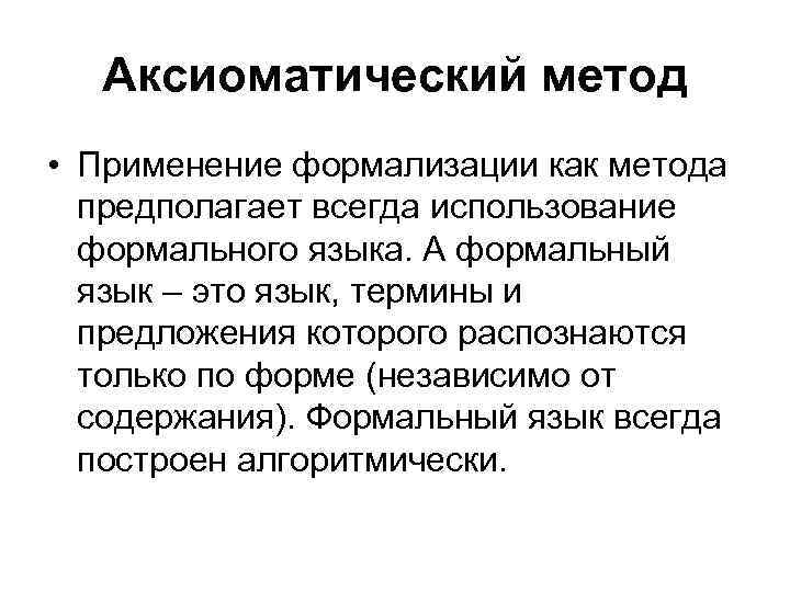 Аксиоматический метод • Применение формализации как метода предполагает всегда использование формального языка. А формальный