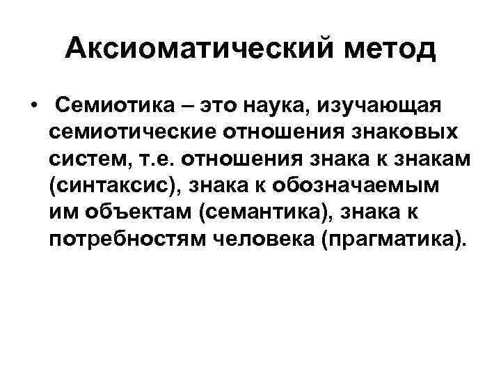 Аксиоматический метод • Семиотика – это наука, изучающая семиотические отношения знаковых систем, т. е.