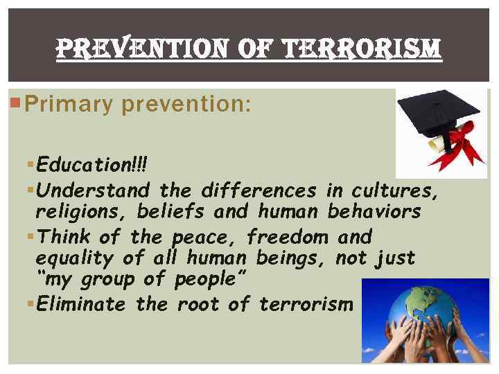 PREVENTION OF TERRORISM Primary prevention: § Education!!! § Understand the differences in cultures, religions,