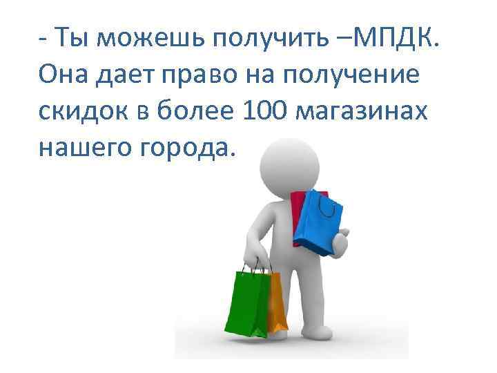 - Ты можешь получить –МПДК. Она дает право на получение скидок в более 100