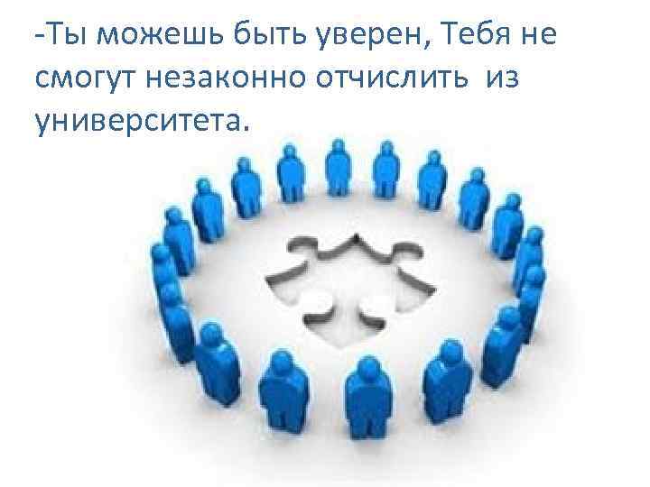 -Ты можешь быть уверен, Тебя не смогут незаконно отчислить из университета. 