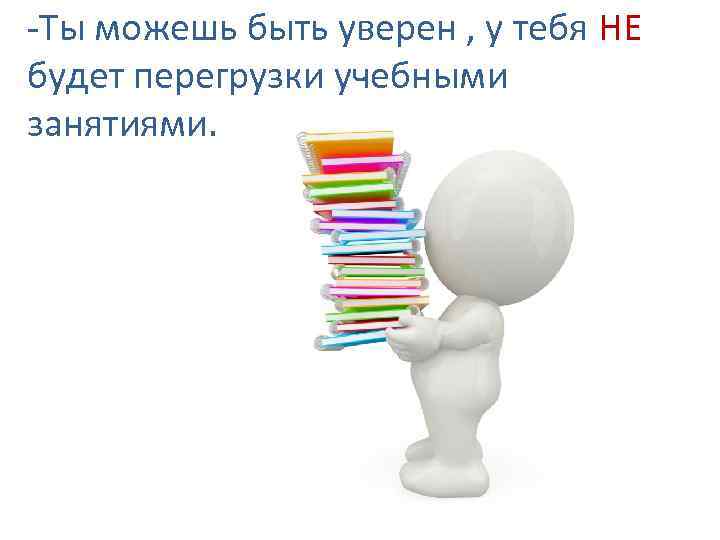 -Ты можешь быть уверен , у тебя НЕ будет перегрузки учебными занятиями. 