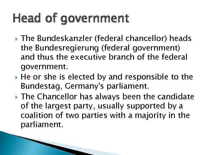 Head of government The Bundeskanzler (federal chancellor) heads the Bundesregierung (federal government) and thus