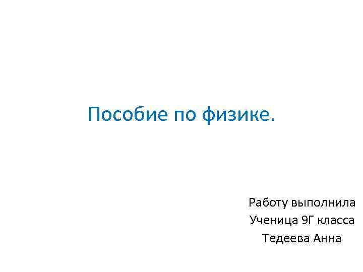 Пособие по физике. Работу выполнила Ученица 9 Г класса Тедеева Анна 