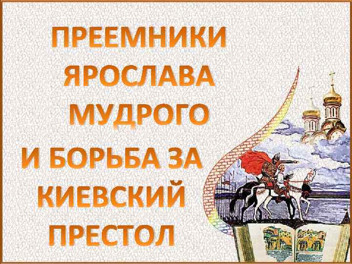 ПРЕЕМНИКИ ЯРОСЛАВА МУДРОГО И БОРЬБА ЗА КИЕВСКИЙ ПРЕСТОЛ 