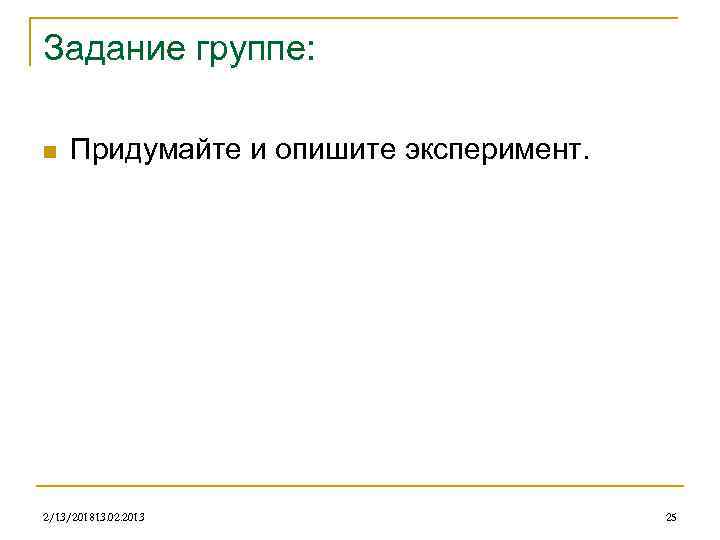 Задание группе: n Придумайте и опишите эксперимент. 2/13/201813. 02. 2013 25 