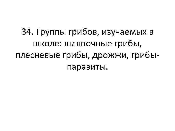 34. Группы грибов, изучаемых в школе: шляпочные грибы, плесневые грибы, дрожжи, грибыпаразиты. 