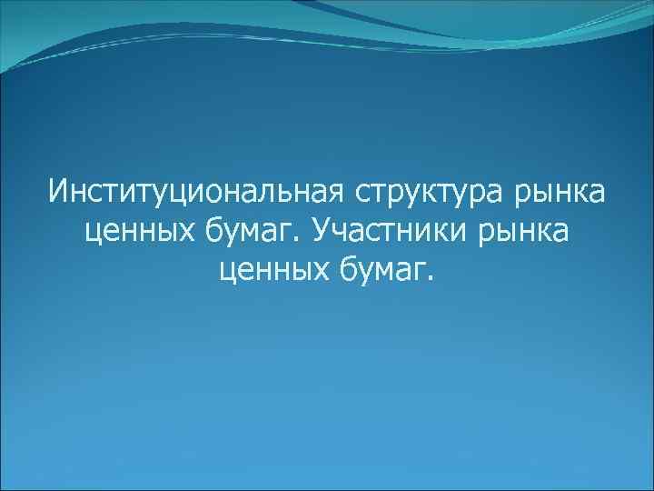 Институциональная структура рынка ценных бумаг. Участники рынка ценных бумаг. 