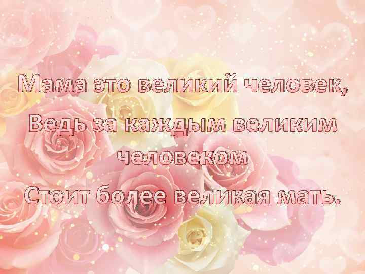 Мама это великий человек, Ведь за каждым великим человеком Стоит более великая мать. 