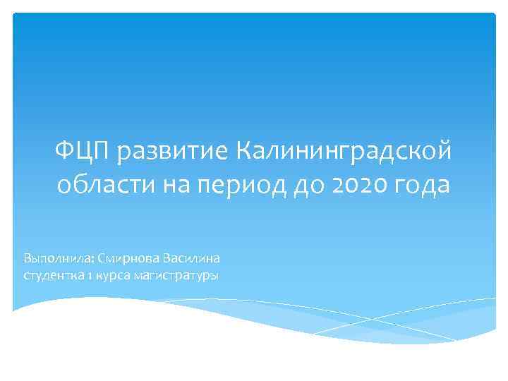 ФЦП развитие Калининградской области на период до 2020 года Выполнила: Смирнова Василина студентка 1