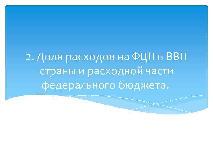 2. Доля расходов на ФЦП в ВВП страны и расходной части федерального бюджета. 