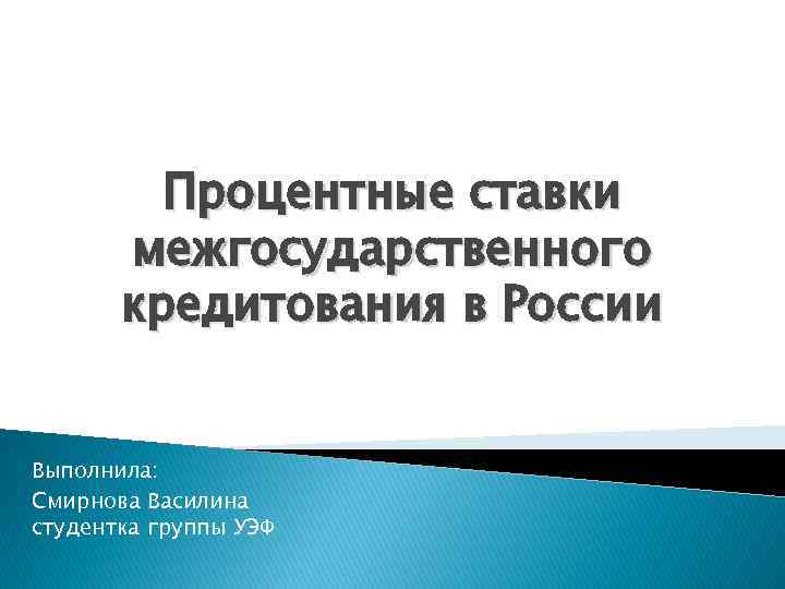 Процентные ставки межгосударственного кредитования в России Выполнила: Смирнова Василина студентка группы УЭФ 