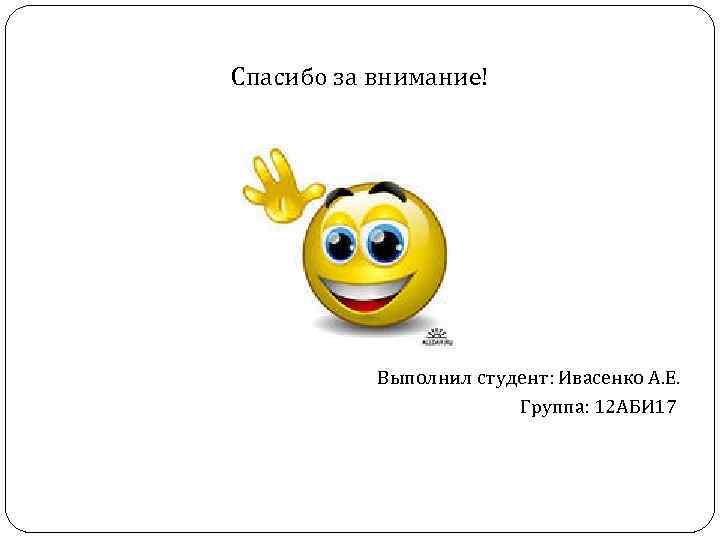 Спасибо за внимание! Выполнил студент: Ивасенко А. Е. Группа: 12 АБИ 17 