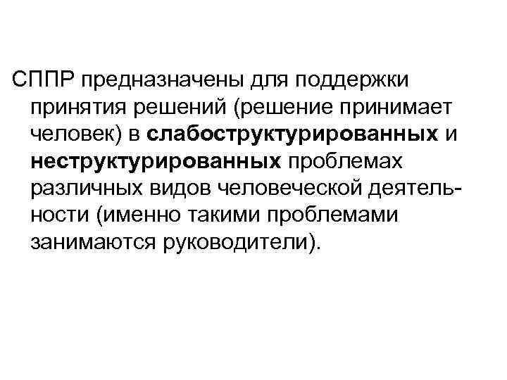 СППР предназначены для поддержки принятия решений (решение принимает человек) в слабоструктурированных и неструктурированных проблемах