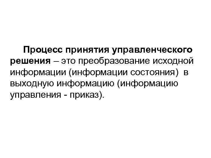 Процесс принятия управленческого решения – это преобразование исходной информации (информации состояния) в выходную информацию