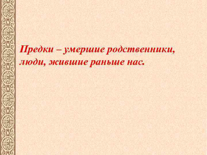 Предки – умершие родственники, люди, жившие раньше нас. 