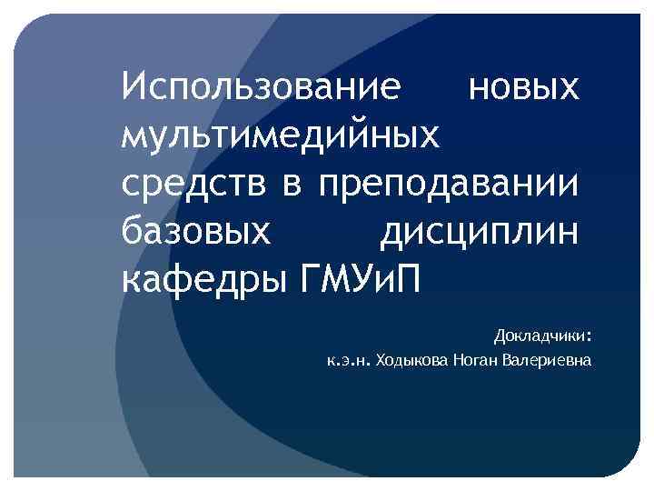 Использование новых мультимедийных средств в преподавании базовых дисциплин кафедры ГМУи. П Докладчики: к. э.