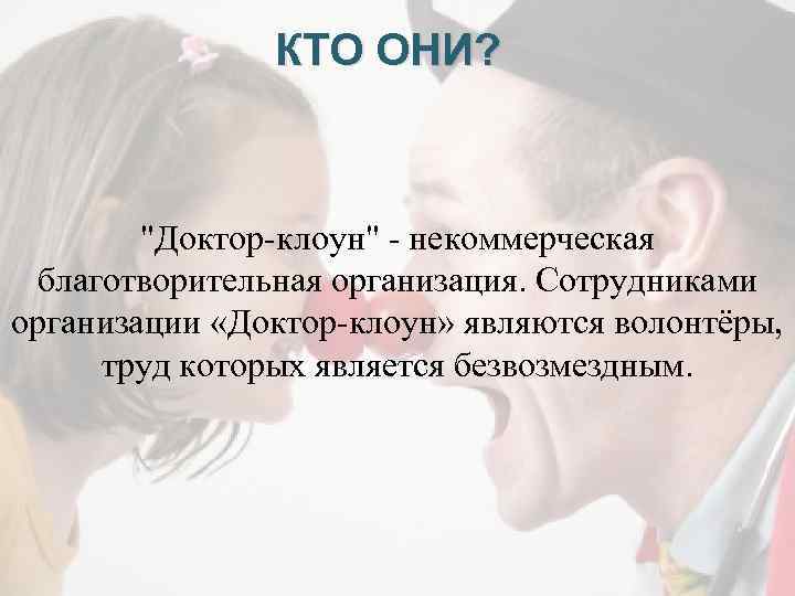 КТО ОНИ? "Доктор-клоун" - некоммерческая благотворительная организация. Сотрудниками организации «Доктор-клоун» являются волонтёры, труд которых