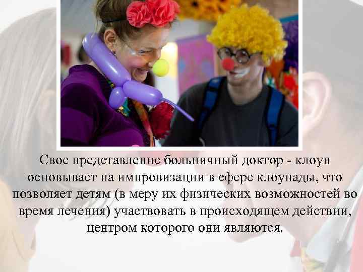 Свое представление больничный доктор - клоун основывает на импровизации в сфере клоунады, что позволяет