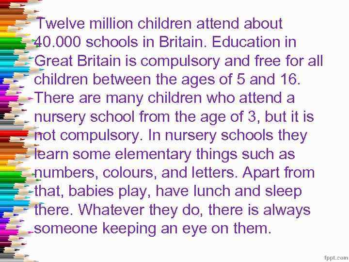 Twelve million children attend about 40. 000 schools in Britain. Education in Great Britain