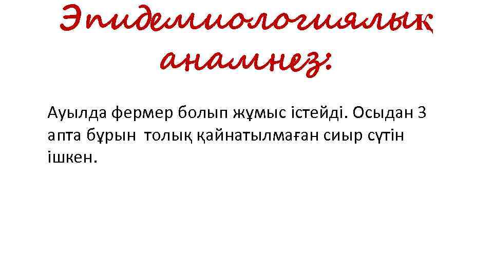 Эпидемиологиялық анамнез: Ауылда фермер болып жұмыс істейді. Осыдан 3 апта бұрын толық қайнатылмаған сиыр