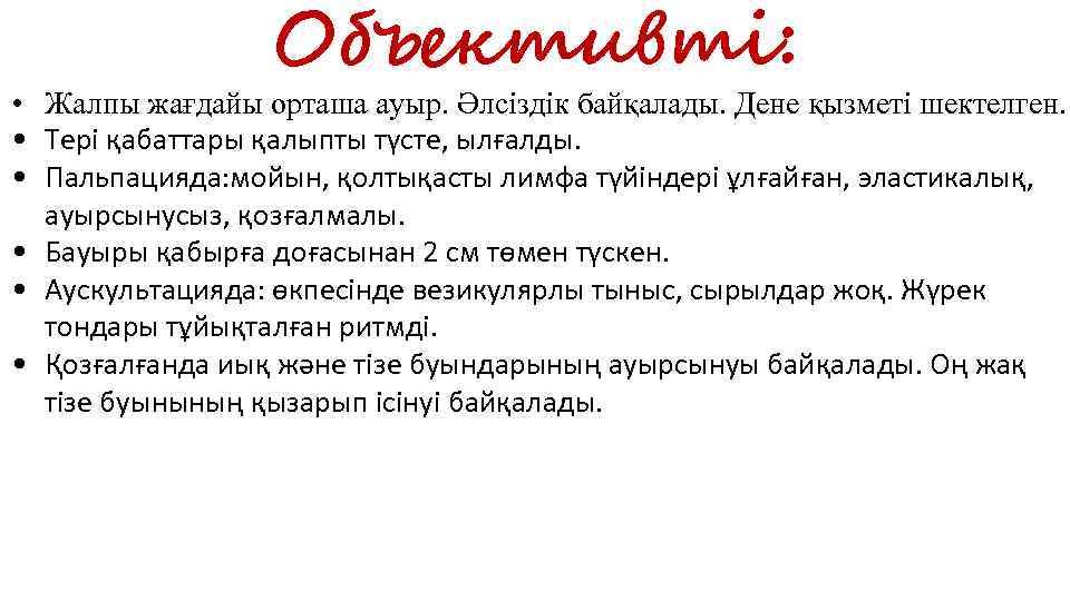 Объективті: • Жалпы жағдайы орташа ауыр. Әлсіздік байқалады. Дене қызметі шектелген. • Тері қабаттары