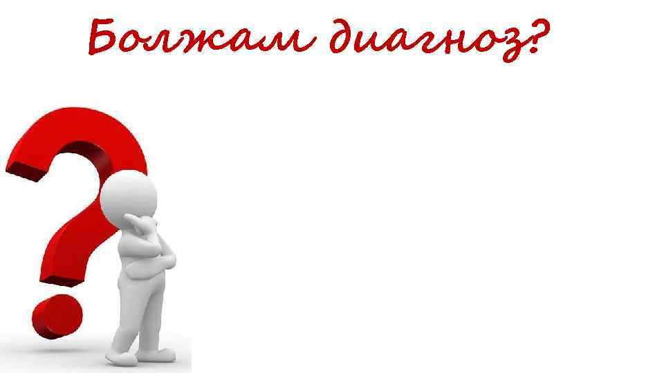 Болжам диагноз? 