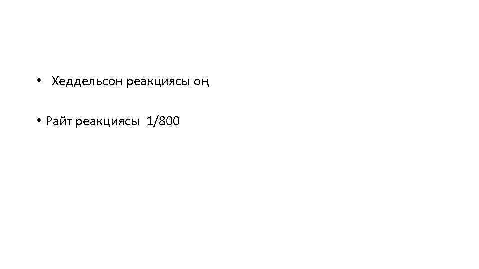  • Хеддельсон реакциясы оң • Райт реакциясы 1/800 