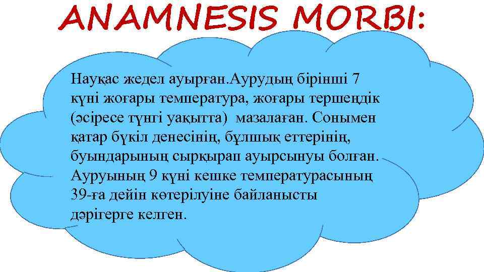ANAMNESIS MORBI: Науқас жедел ауырған. Аурудың бірінші 7 күні жоғары температура, жоғары тершеңдік (әсіресе