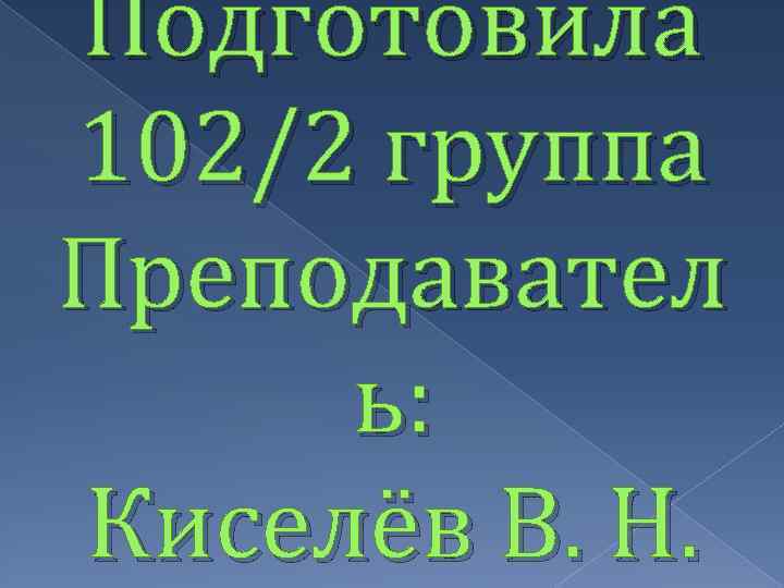 Подготовила 102/2 группа Преподавател ь: Киселёв В. Н. 