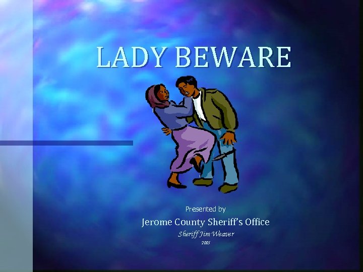 LADY BEWARE Presented by Jerome County Sheriff’s Office Sheriff Jim Weaver 2005 