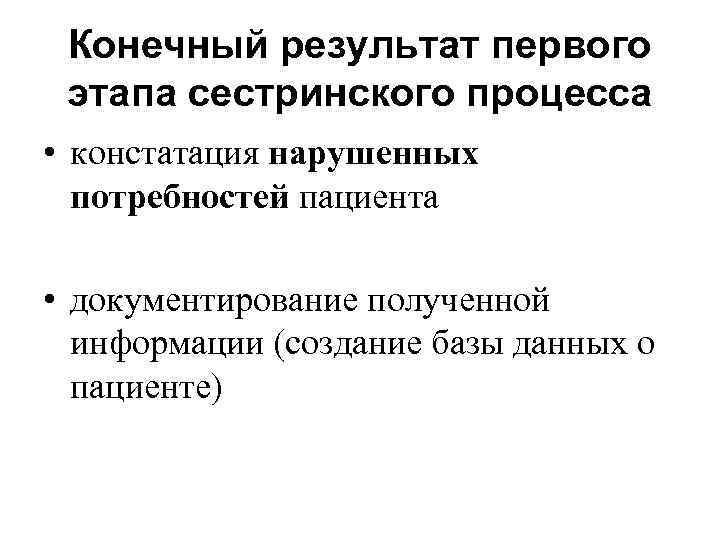 Конечный результат первого этапа сестринского процесса • констатация нарушенных потребностей пациента • документирование полученной