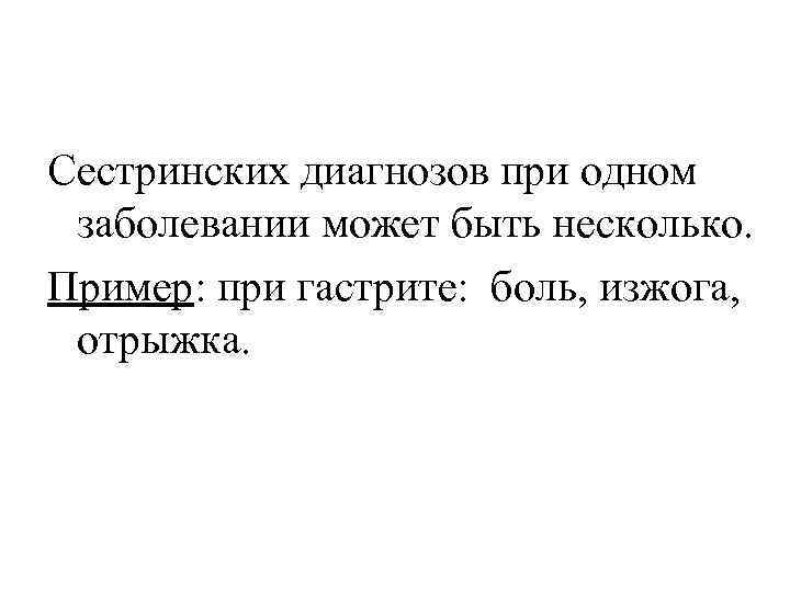 Сестринских диагнозов при одном заболевании может быть несколько. Пример: при гастрите: боль, изжога, отрыжка.