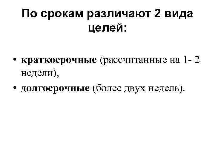 По срокам различают 2 вида целей: • краткосрочные (рассчитанные на 1 - 2 недели),