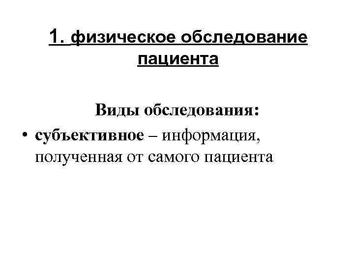 1. физическое обследование пациента Виды обследования: • субъективное – информация, полученная от самого пациента