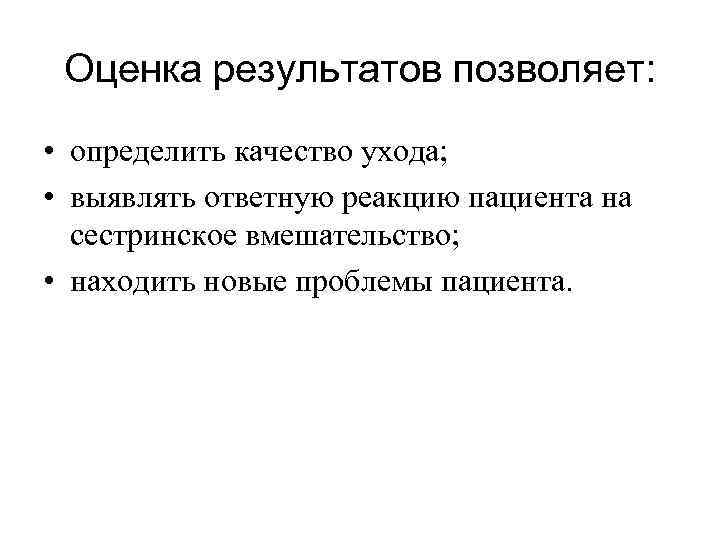 Оценка результатов позволяет: • определить качество ухода; • выявлять ответную реакцию пациента на сестринское