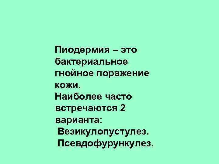 Пиодермия – это бактериальное гнойное поражение кожи. Наиболее часто встречаются 2 варианта: Везикулопустулез. Псевдофурункулез.