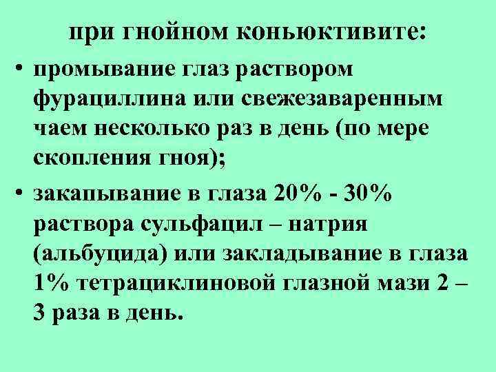 при гнойном коньюктивите: • промывание глаз раствором фурациллина или свежезаваренным чаем несколько раз в