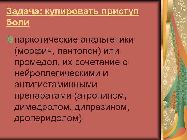 Задача: купировать приступ боли наркотические анальгетики (морфин, пантопон) или промедол, их сочетание с нейроплегическими