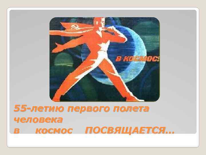 55 -летию первого полета человека в космос ПОСВЯЩАЕТСЯ… 