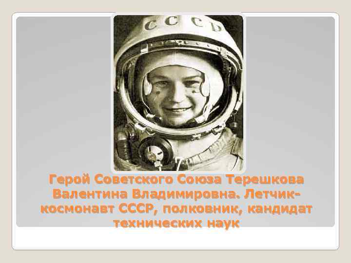 Герой Советского Союза Терешкова Валентина Владимировна. Летчиккосмонавт СССР, полковник, кандидат технических наук 