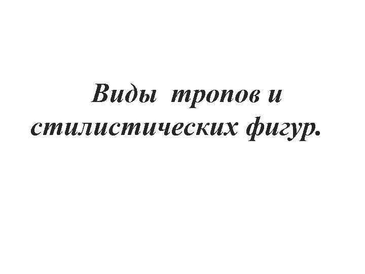 Виды тропов и стилистических фигур. ВИДЫ ТРОПОВ И СТИЛИСТИЧЕСКИХ ФИГУР. Виды тропов и стилистических
