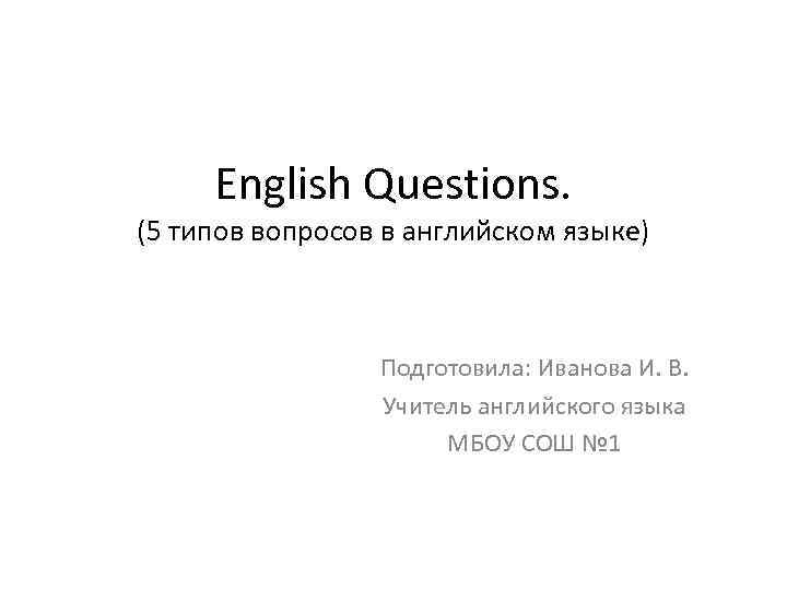 English Questions. (5 типов вопросов в английском языке) Подготовила: Иванова И. В. Учитель английского
