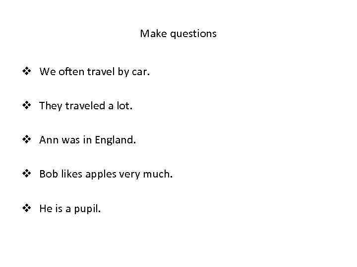 Make questions v We often travel by car. v They traveled a lot. v
