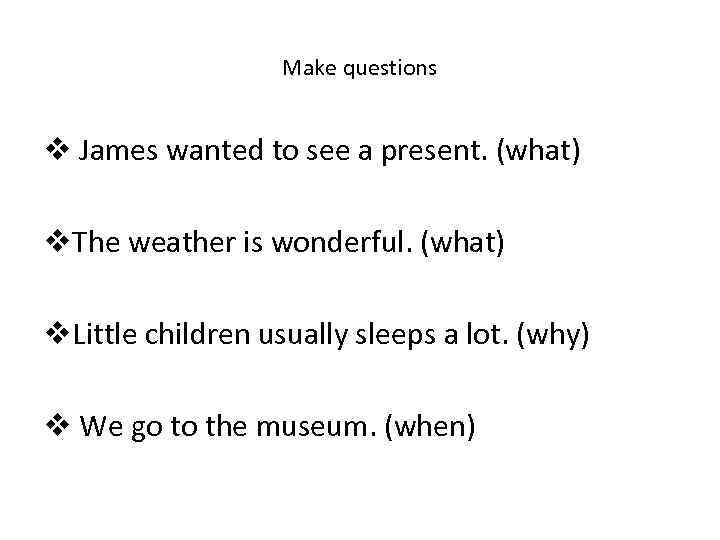 Make questions v James wanted to see a present. (what) v. The weather is