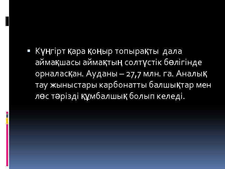  Күңгірт қара қоңыр топырақты дала аймақшасы аймақтың солтүстік бөлігінде орналасқан. Ауданы – 27,