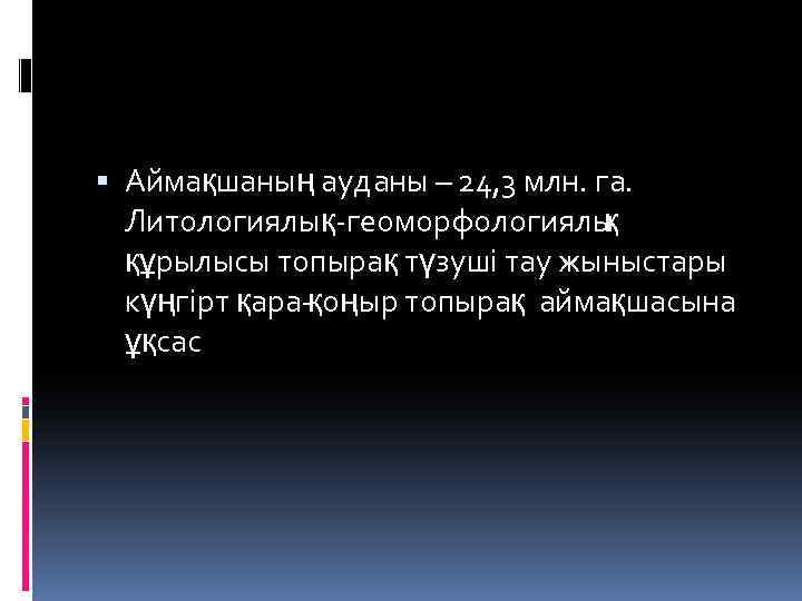  Аймақшаның ауданы – 24, 3 млн. га. Литологиялық геоморфологиялы қ құрылысы топырақ түзуші