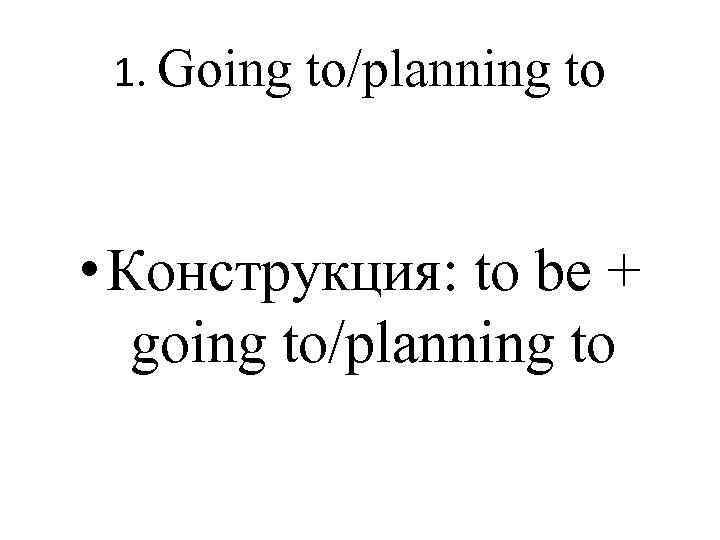 1. Going to/planning to • Конструкция: to be + going to/planning to 