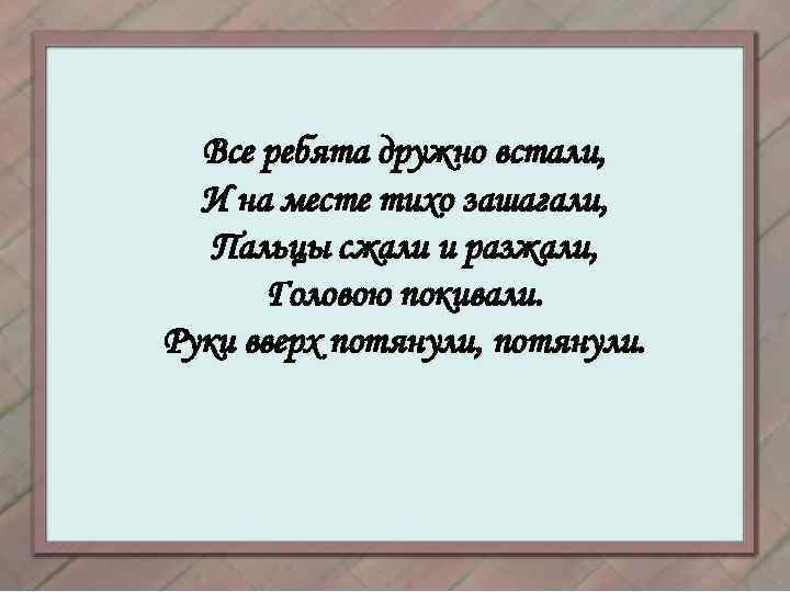 Все ребята дружно встали, И на месте тихо зашагали, Пальцы сжали и разжали, Головою