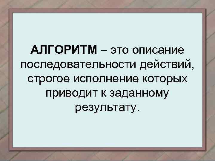 АЛГОРИТМ – это описание последовательности действий, строгое исполнение которых приводит к заданному результату. 